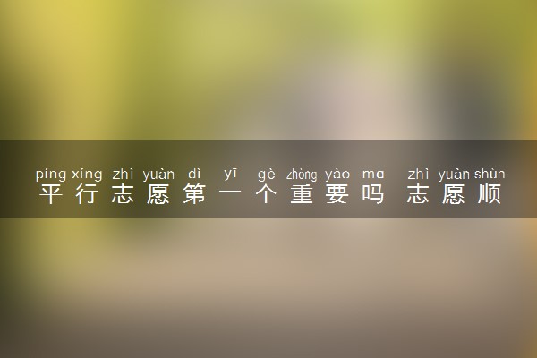 平行志愿第一个重要吗 志愿顺序对录取有影响吗