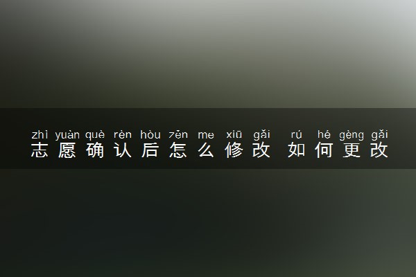 志愿确认后怎么修改 如何更改志愿