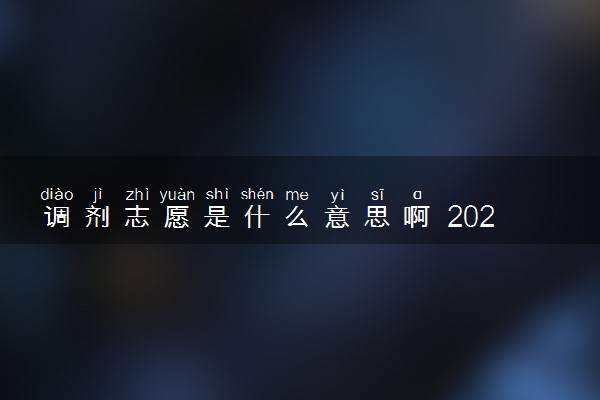 调剂志愿是什么意思啊 2024高考志愿要不要填服从调剂