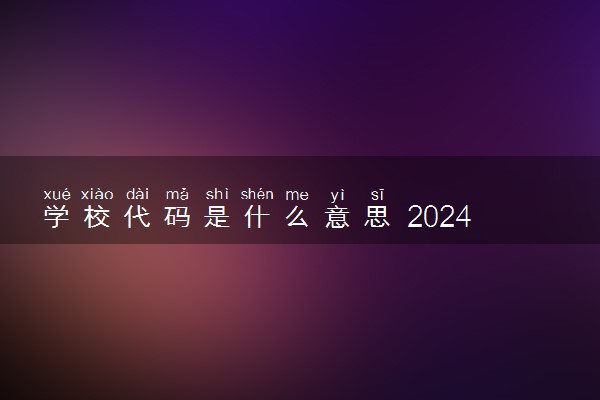 学校代码是什么意思 2024如何查询代码