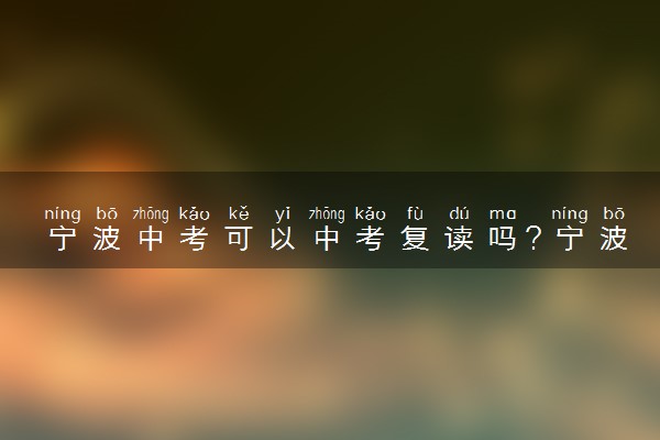 宁波中考可以中考复读吗？宁波哪里的初三复读学校比较好