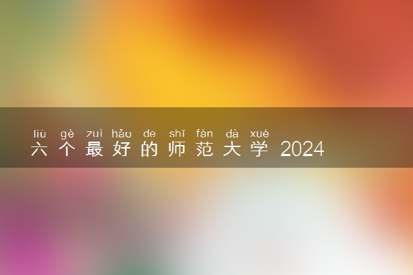 六个最好的师范大学 2024哪些值得报考