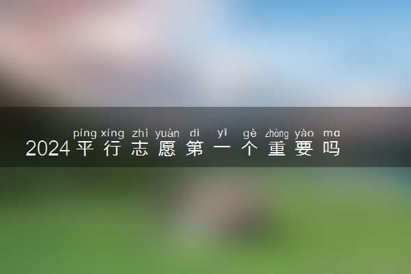 2024平行志愿第一个重要吗 是冲还是稳