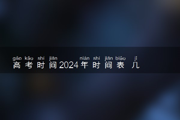 高考时间2024年时间表 几月几号高考