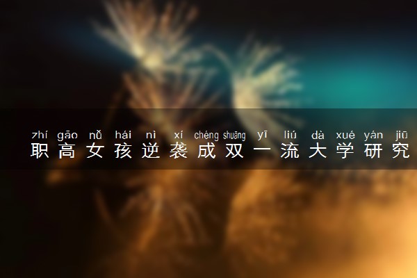 职高女孩逆袭成双一流大学研究生 怎么回事