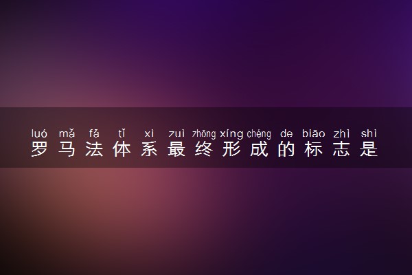 罗马法体系最终形成的标志是 发展历程是什么