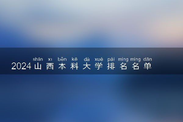 2024山西本科大学排名名单及录取分数线