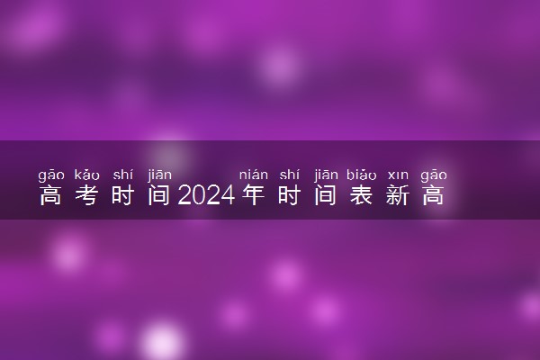 高考时间2024年时间表新高考 几月几日考试