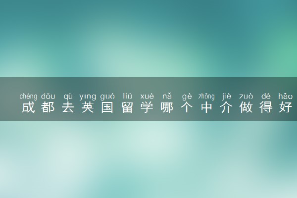 成都去英国留学哪个中介做得好 三大优秀留学中介盘点