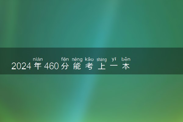 2024年460分能考上一本吗 可以上什么学校