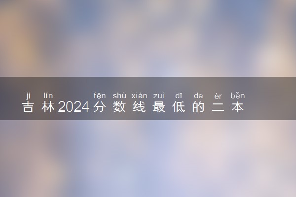 吉林2024分数线最低的二本大学 容易捡漏的二本院校推荐