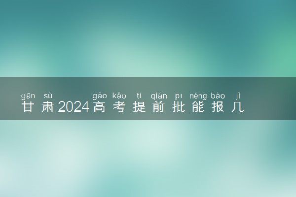 甘肃2024高考提前批能报几个大学和专业 可以填多少志愿