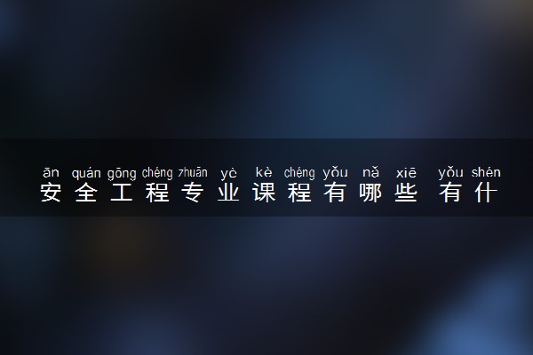 安全工程专业课程有哪些 有什么就业方向