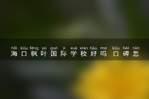 海口枫叶国际学校好吗 口碑怎么样