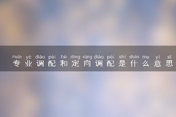 专业调配和定向调配是什么意思 是服从调剂吗