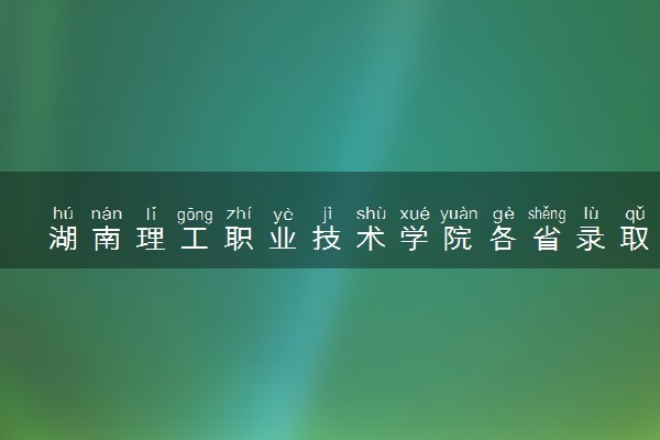 湖南理工职业技术学院各省录取分数线及位次 投档最低分是多少(2024年高考参考)