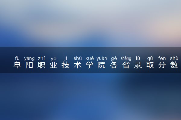 阜阳职业技术学院各省录取分数线及位次 投档最低分是多少(2024年高考参考)