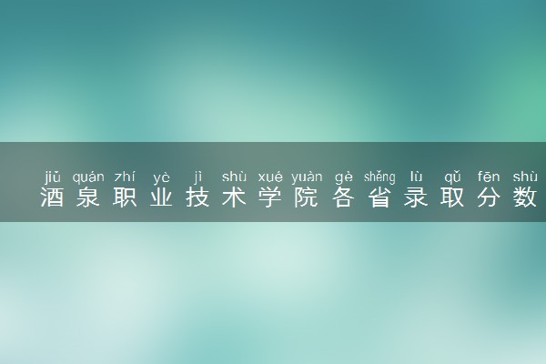 酒泉职业技术学院各省录取分数线及位次 投档最低分是多少(2024年高考参考)