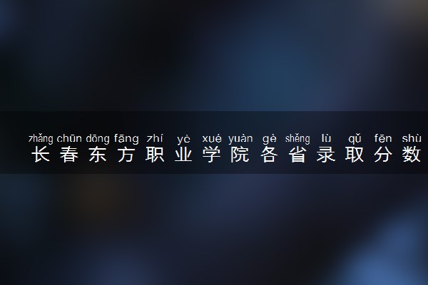 长春东方职业学院各省录取分数线及位次 投档最低分是多少(2024年高考参考)