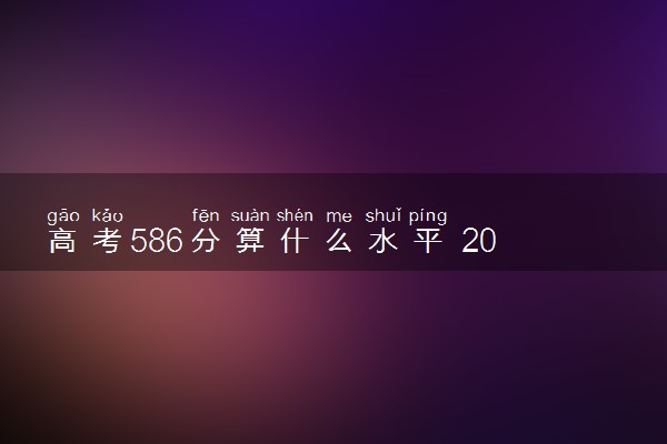 高考586分算什么水平 2024能上哪些大学