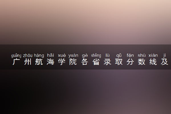 广州航海学院各省录取分数线及位次 投档最低分是多少(2024年高考参考)