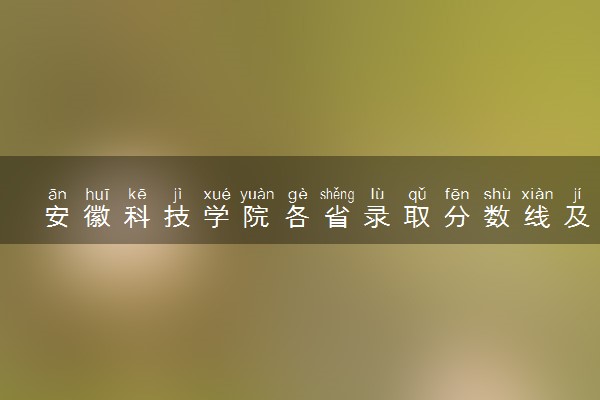 安徽科技学院各省录取分数线及位次 投档最低分是多少(2024年高考参考)