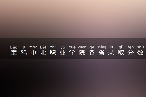 宝鸡中北职业学院各省录取分数线及位次 投档最低分是多少(2024年高考参考)