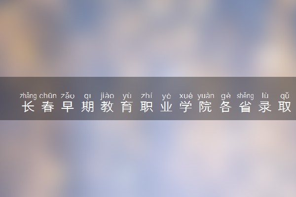 长春早期教育职业学院各省录取分数线及位次 投档最低分是多少(2024年高考参考)