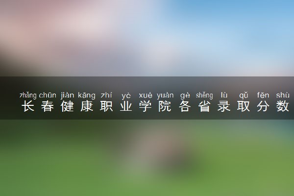 长春健康职业学院各省录取分数线及位次 投档最低分是多少(2024年高考参考)