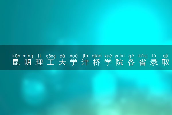 昆明理工大学津桥学院各省录取分数线及位次 投档最低分是多少(2024年高考参考)