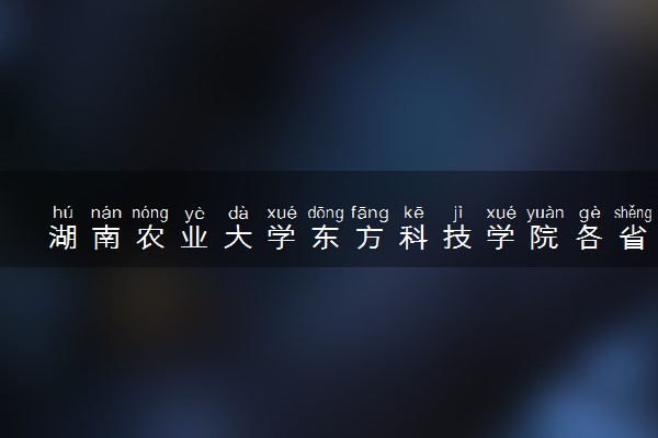 湖南农业大学东方科技学院各省录取分数线及位次 投档最低分是多少(2024年高考参考)