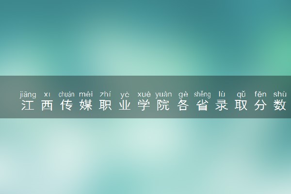 江西传媒职业学院各省录取分数线及位次 投档最低分是多少(2024年高考参考)