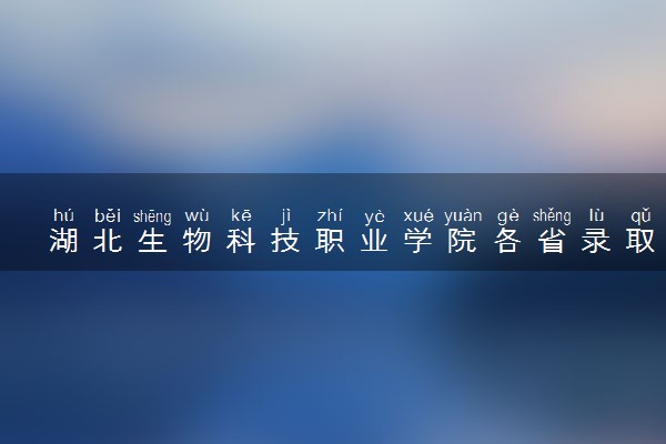 湖北生物科技职业学院各省录取分数线及位次 投档最低分是多少(2024年高考参考)