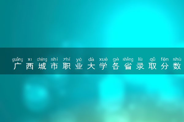 广西城市职业大学各省录取分数线及位次 投档最低分是多少(2024年高考参考)