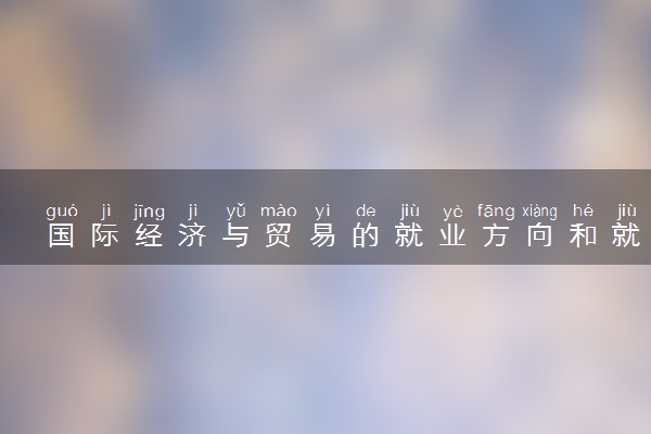 国际经济与贸易的就业方向和就业前景 能做什么工作