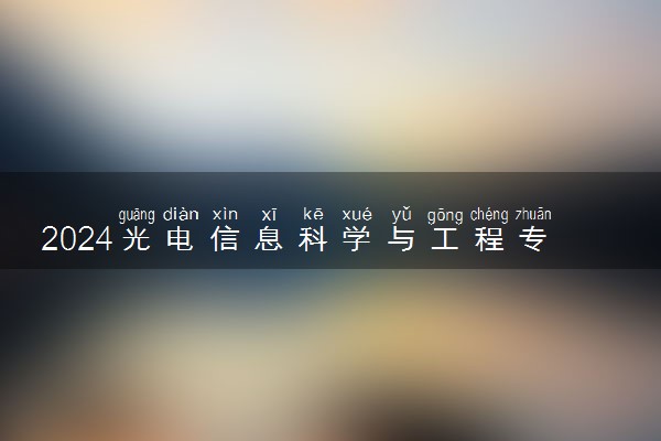 2024光电信息科学与工程专业大学最新排名 最好的50所大学排行榜