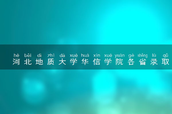 河北地质大学华信学院各省录取分数线及位次 投档最低分是多少(2024年高考参考)