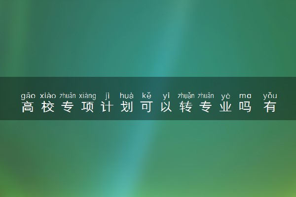 高校专项计划可以转专业吗 有什么好处