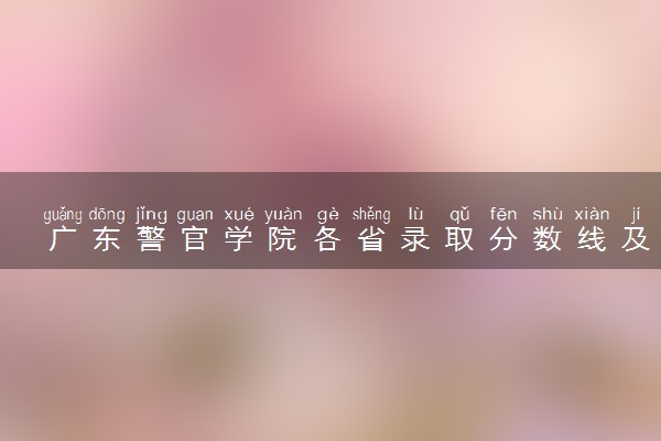 广东警官学院各省录取分数线及位次 投档最低分是多少(2024年高考参考)