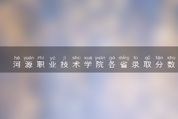 河源职业技术学院各省录取分数线及位次 投档最低分是多少(2024年高考参考)