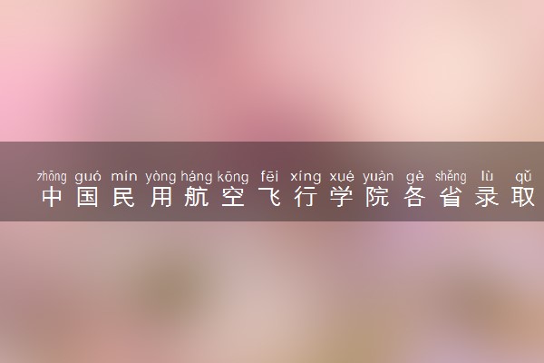 中国民用航空飞行学院各省录取分数线及位次 投档最低分是多少(2024年高考参考)