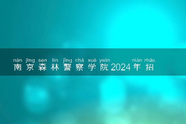 南京森林警察学院2024年招生计划 录取分数位次是多少