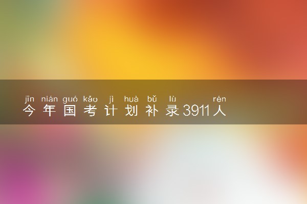 今年国考计划补录3911人 有哪些岗位补录