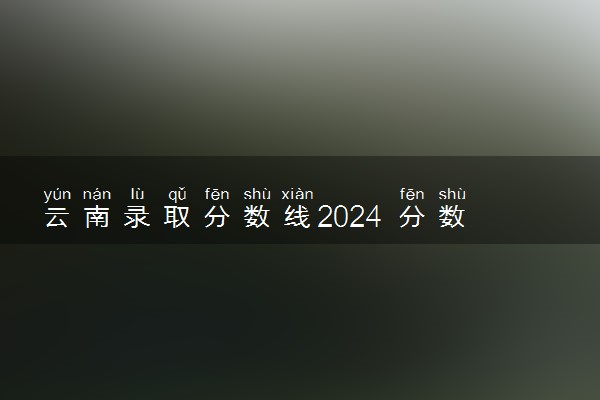 云南录取分数线2024 分数线是多少分