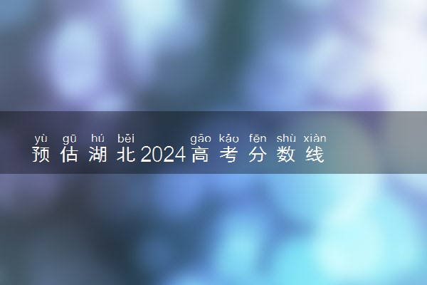 预估湖北2024高考分数线 各批次分数线预测