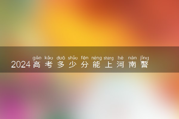 2024高考多少分能上河南警察学院 最低分数线和位次
