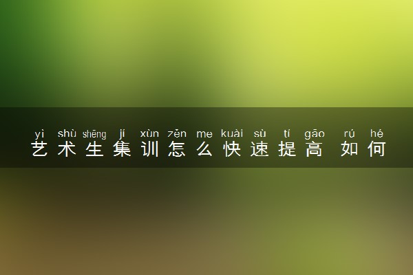 艺术生集训怎么快速提高 如何提高专业课成绩