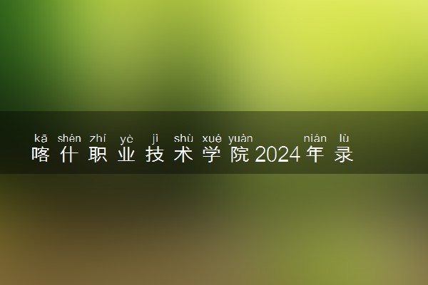 喀什职业技术学院2024年录取分数线 各专业录取最低分及位次