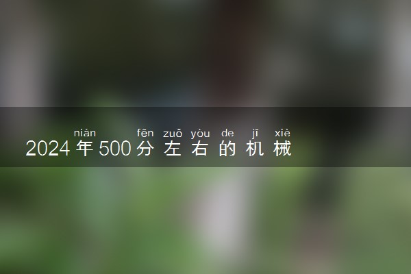 2024年500分左右的机械设计制造及其自动化大学 能报哪些院校