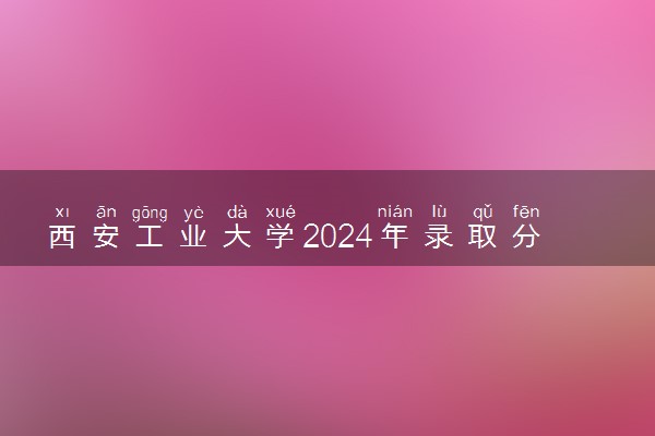 西安工业大学2024年录取分数线 各专业录取最低分及位次